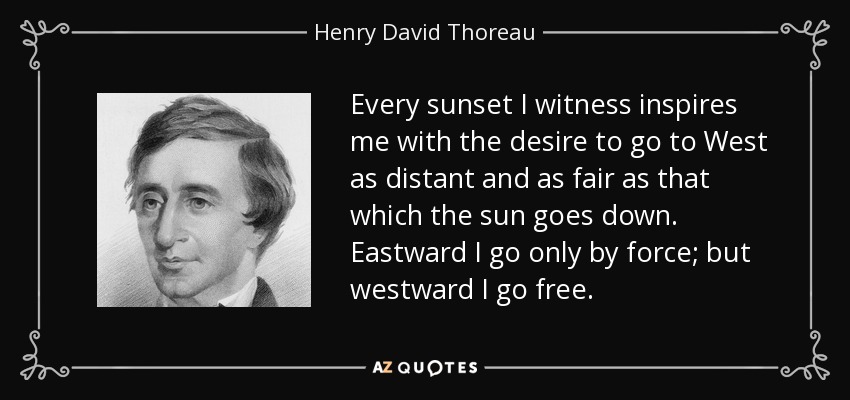 Every sunset I witness inspires me with the desire to go to West as distant and as fair as that which the sun goes down. Eastward I go only by force; but westward I go free. - Henry David Thoreau