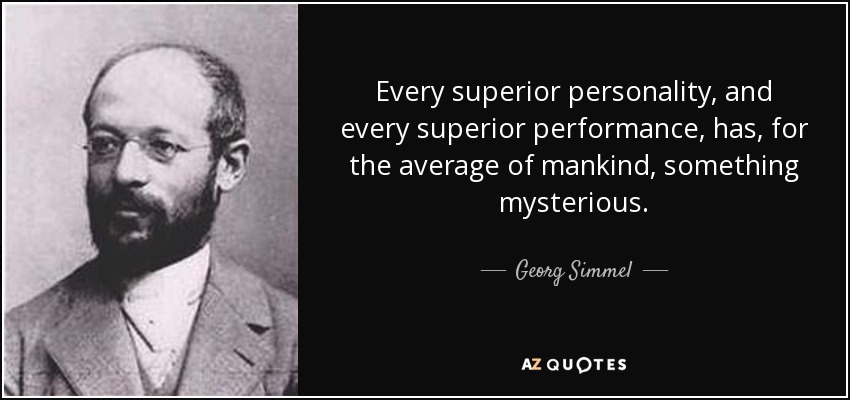 Every superior personality, and every superior performance, has, for the average of mankind, something mysterious. - Georg Simmel