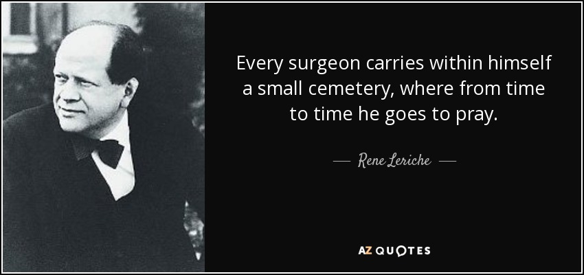 Every surgeon carries within himself a small cemetery, where from time to time he goes to pray. - Rene Leriche