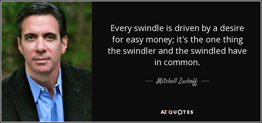 Every swindle is driven by a desire for easy money; it's the one thing the swindler and the swindled have in common. - Mitchell Zuckoff