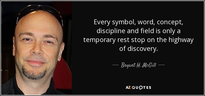 Every symbol, word, concept, discipline and field is only a temporary rest stop on the highway of discovery. - Bryant H. McGill