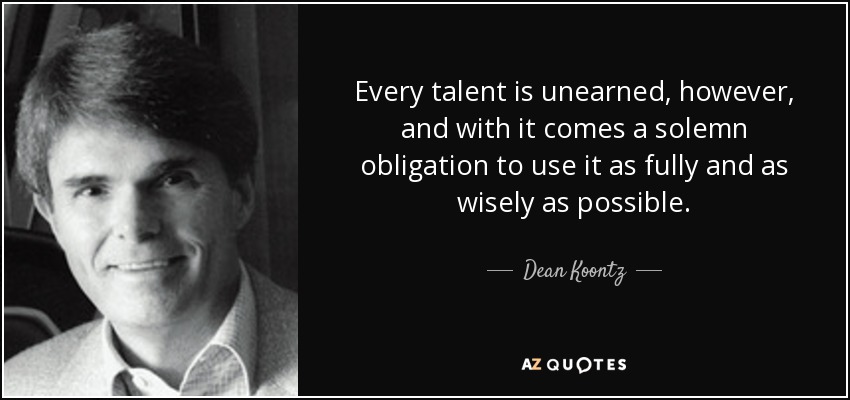 Every talent is unearned, however, and with it comes a solemn obligation to use it as fully and as wisely as possible. - Dean Koontz