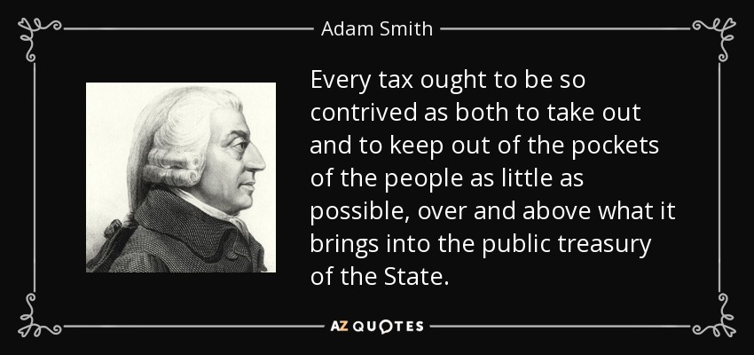 Every tax ought to be so contrived as both to take out and to keep out of the pockets of the people as little as possible, over and above what it brings into the public treasury of the State. - Adam Smith