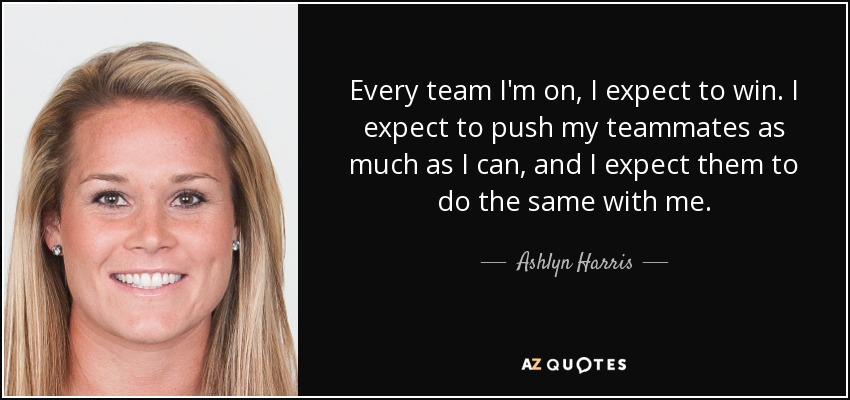 Every team I'm on, I expect to win. I expect to push my teammates as much as I can, and I expect them to do the same with me. - Ashlyn Harris