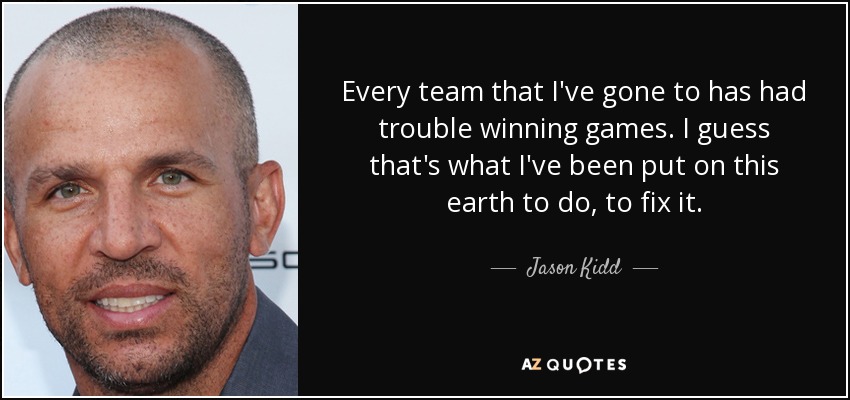 Every team that I've gone to has had trouble winning games. I guess that's what I've been put on this earth to do, to fix it. - Jason Kidd