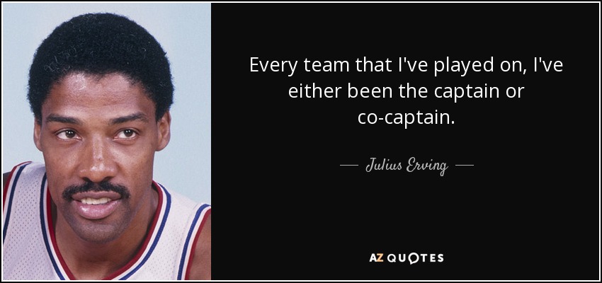 Every team that I've played on, I've either been the captain or co-captain. - Julius Erving