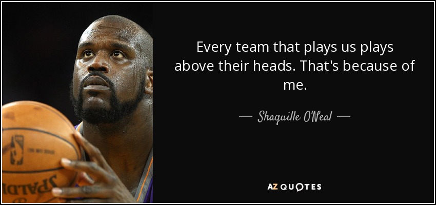 Every team that plays us plays above their heads. That's because of me. - Shaquille O'Neal