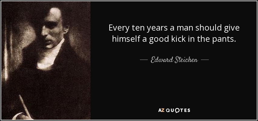 Every ten years a man should give himself a good kick in the pants. - Edward Steichen