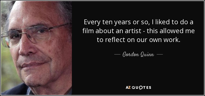 Every ten years or so, I liked to do a film about an artist - this allowed me to reflect on our own work. - Gordon Quinn