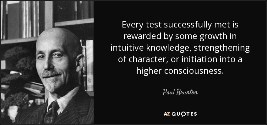 Every test successfully met is rewarded by some growth in intuitive knowledge, strengthening of character, or initiation into a higher consciousness. - Paul Brunton