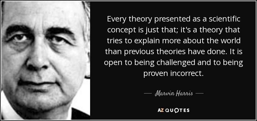 Every theory presented as a scientific concept is just that; it's a theory that tries to explain more about the world than previous theories have done. It is open to being challenged and to being proven incorrect. - Marvin Harris