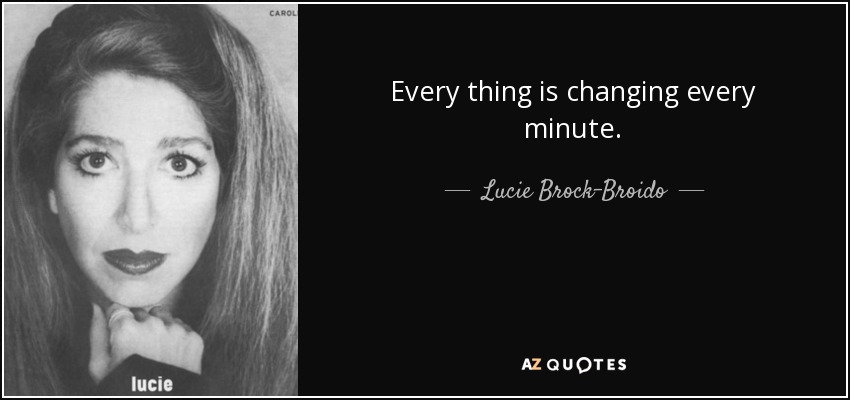 Every thing is changing every minute. - Lucie Brock-Broido