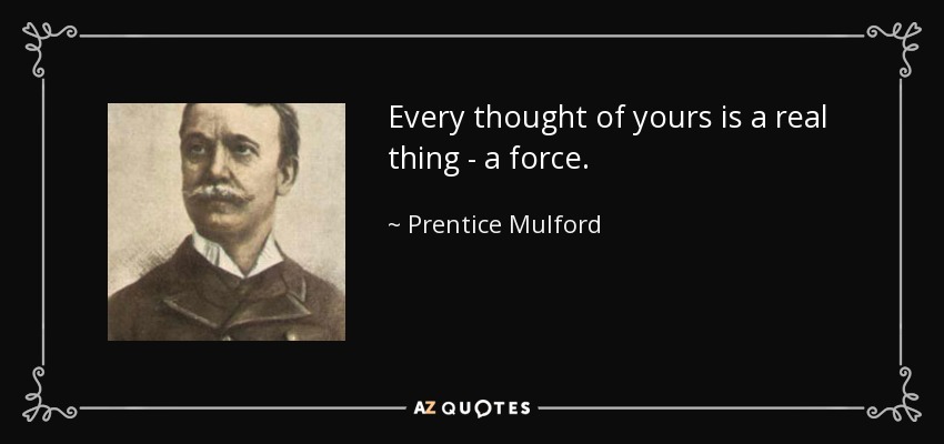 Every thought of yours is a real thing - a force. - Prentice Mulford