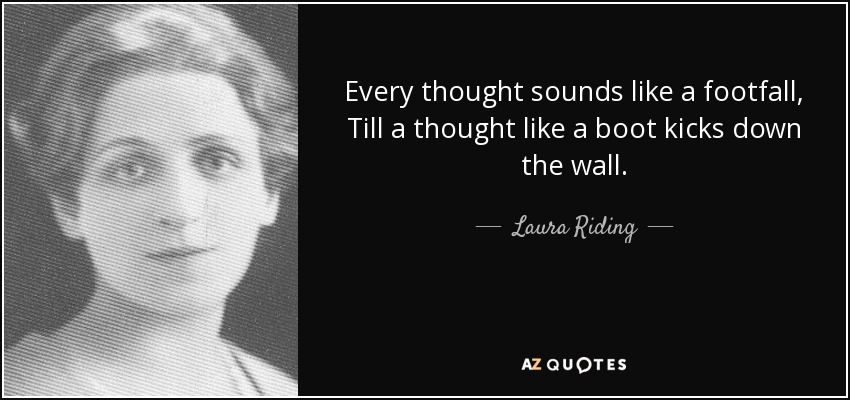 Every thought sounds like a footfall, Till a thought like a boot kicks down the wall. - Laura Riding