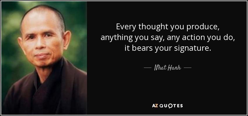 Every thought you produce, anything you say, any action you do, it bears your signature. - Nhat Hanh
