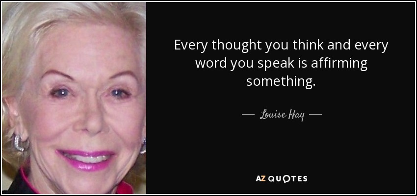 Every thought you think and every word you speak is affirming something. - Louise Hay