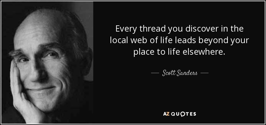 Every thread you discover in the local web of life leads beyond your place to life elsewhere. - Scott Sanders