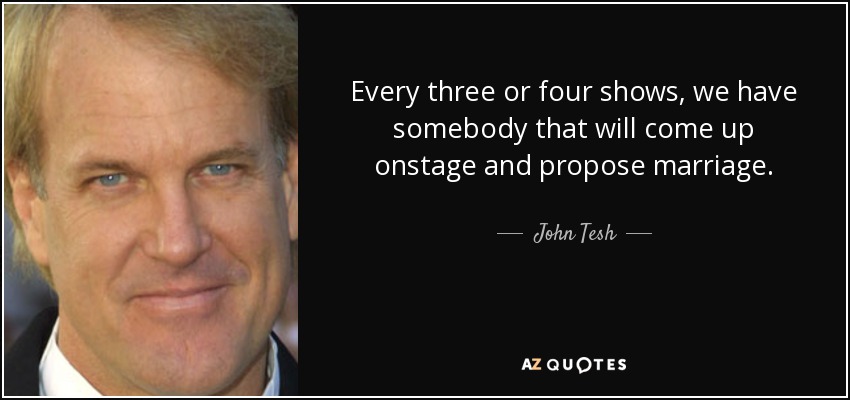 Every three or four shows, we have somebody that will come up onstage and propose marriage. - John Tesh