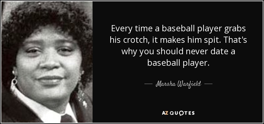 Every time a baseball player grabs his crotch, it makes him spit. That's why you should never date a baseball player. - Marsha Warfield