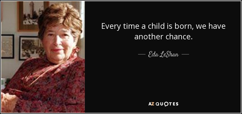Every time a child is born, we have another chance. - Eda LeShan