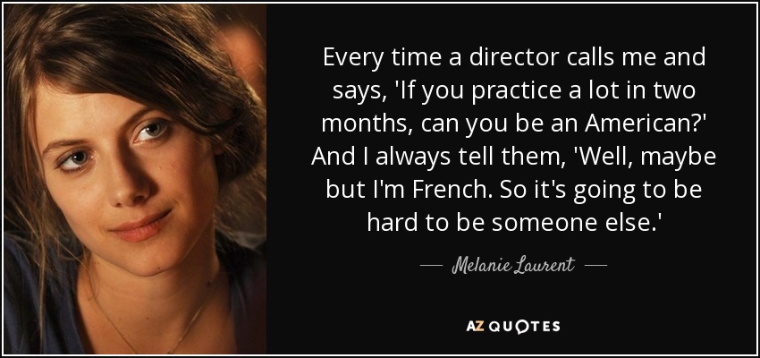 Every time a director calls me and says, 'If you practice a lot in two months, can you be an American?' And I always tell them, 'Well, maybe but I'm French. So it's going to be hard to be someone else.' - Melanie Laurent