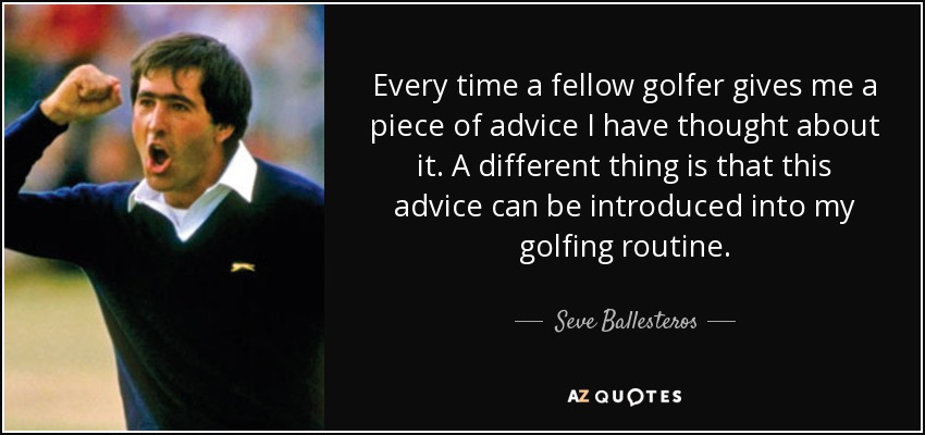 Every time a fellow golfer gives me a piece of advice I have thought about it. A different thing is that this advice can be introduced into my golfing routine. - Seve Ballesteros