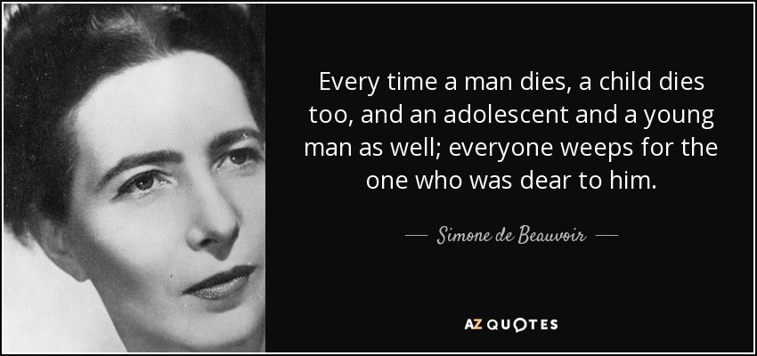 Every time a man dies, a child dies too, and an adolescent and a young man as well; everyone weeps for the one who was dear to him. - Simone de Beauvoir