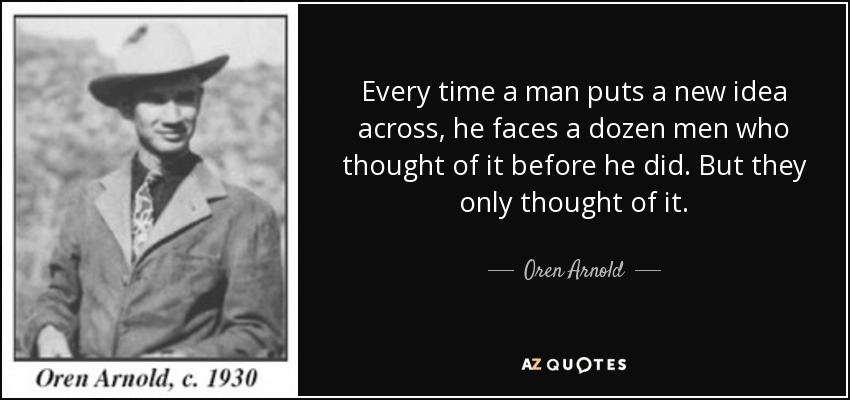 Every time a man puts a new idea across, he faces a dozen men who thought of it before he did. But they only thought of it. - Oren Arnold