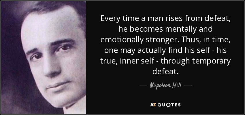 Every time a man rises from defeat, he becomes mentally and emotionally stronger. Thus, in time, one may actually find his self - his true, inner self - through temporary defeat. - Napoleon Hill