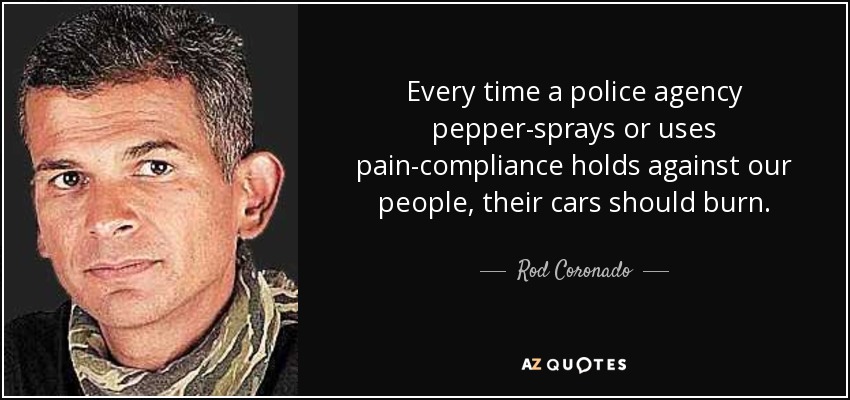 Every time a police agency pepper-sprays or uses pain-compliance holds against our people, their cars should burn. - Rod Coronado