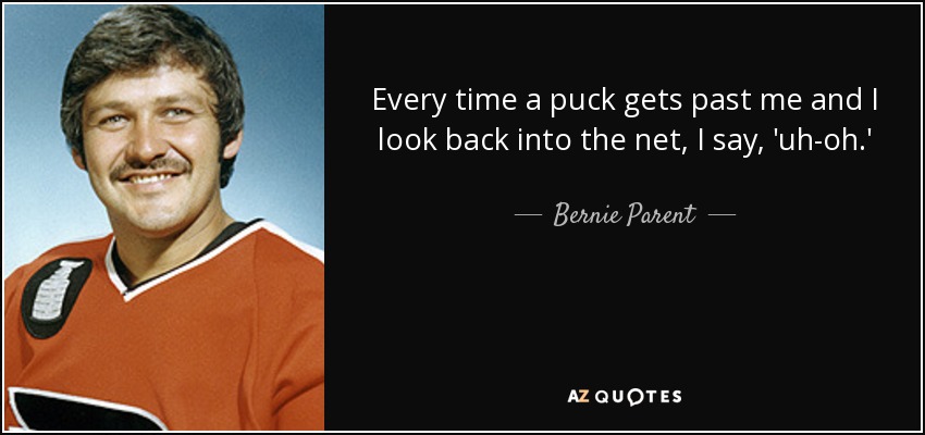 Every time a puck gets past me and I look back into the net, I say, 'uh-oh.' - Bernie Parent