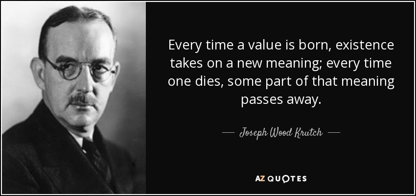 Every time a value is born, existence takes on a new meaning; every time one dies, some part of that meaning passes away. - Joseph Wood Krutch