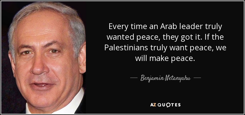 Every time an Arab leader truly wanted peace, they got it. If the Palestinians truly want peace, we will make peace. - Benjamin Netanyahu