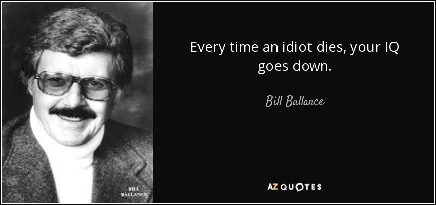 Every time an idiot dies, your IQ goes down. - Bill Ballance