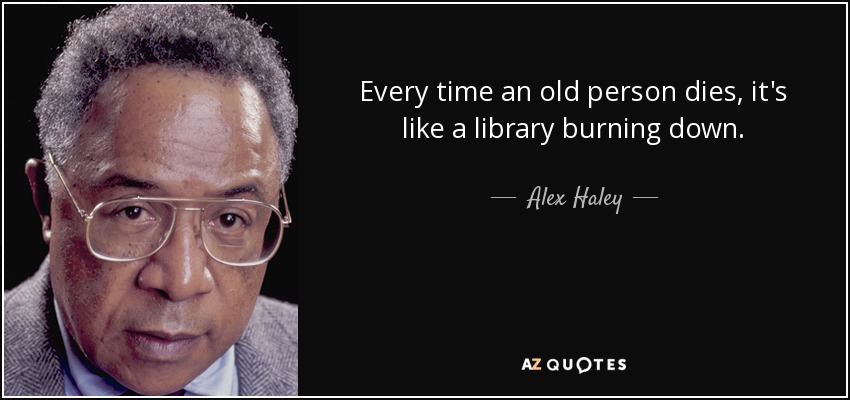 Every time an old person dies, it's like a library burning down. - Alex Haley