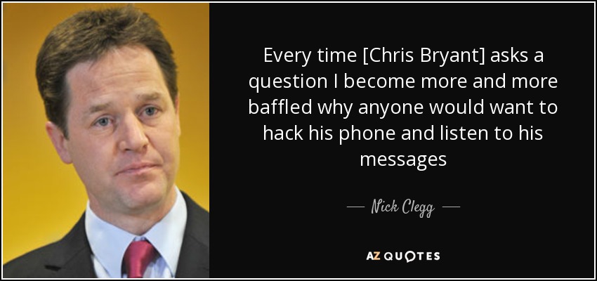 Every time [Chris Bryant] asks a question I become more and more baffled why anyone would want to hack his phone and listen to his messages - Nick Clegg