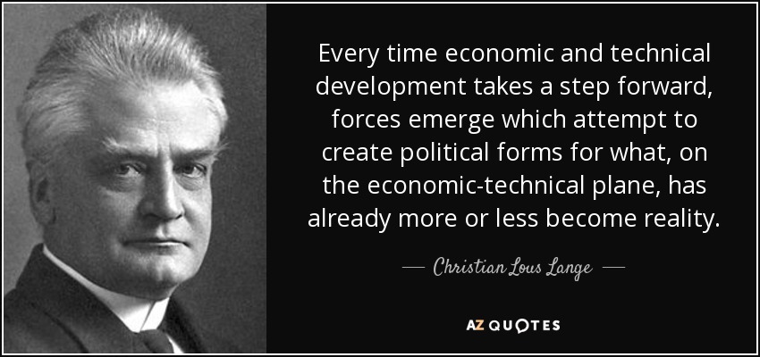Every time economic and technical development takes a step forward, forces emerge which attempt to create political forms for what, on the economic-technical plane, has already more or less become reality. - Christian Lous Lange