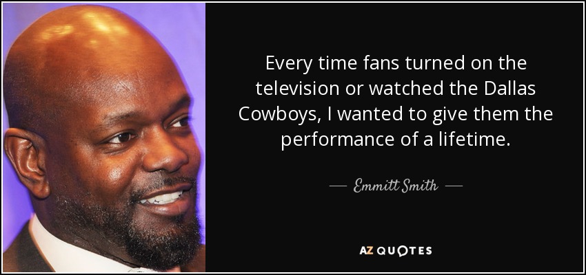 Every time fans turned on the television or watched the Dallas Cowboys, I wanted to give them the performance of a lifetime. - Emmitt Smith