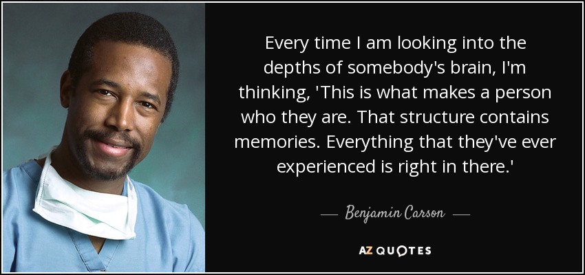 Every time I am looking into the depths of somebody's brain, I'm thinking, 'This is what makes a person who they are. That structure contains memories. Everything that they've ever experienced is right in there.' - Benjamin Carson