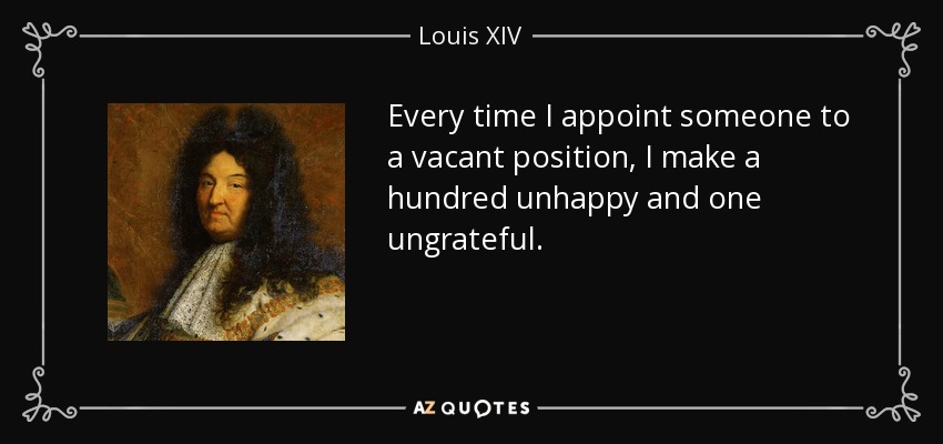 Every time I appoint someone to a vacant position, I make a hundred unhappy and one ungrateful. - Louis XIV