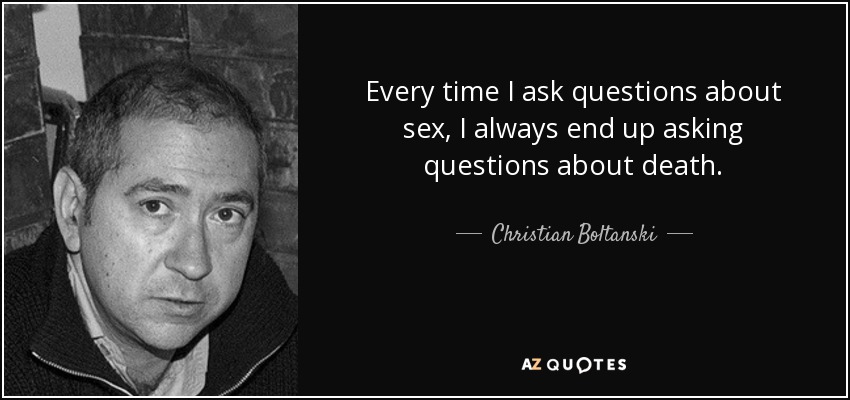 Every time I ask questions about sex, I always end up asking questions about death. - Christian Boltanski