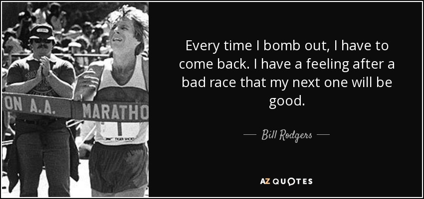 Every time I bomb out, I have to come back. I have a feeling after a bad race that my next one will be good. - Bill Rodgers