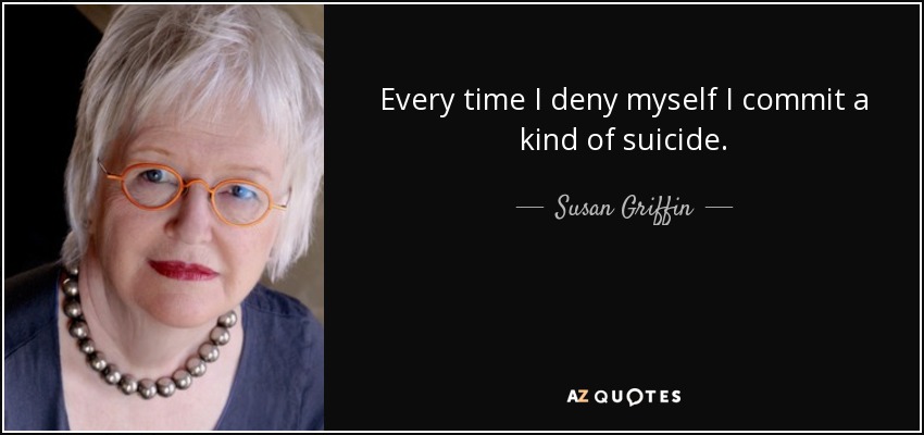 Every time I deny myself I commit a kind of suicide. - Susan Griffin