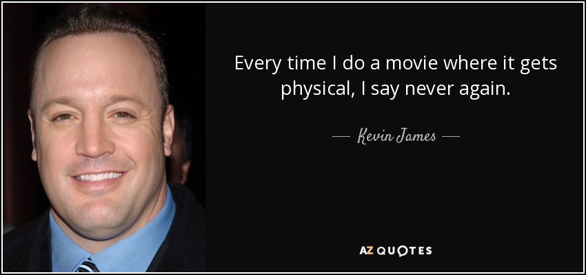 Every time I do a movie where it gets physical, I say never again. - Kevin James