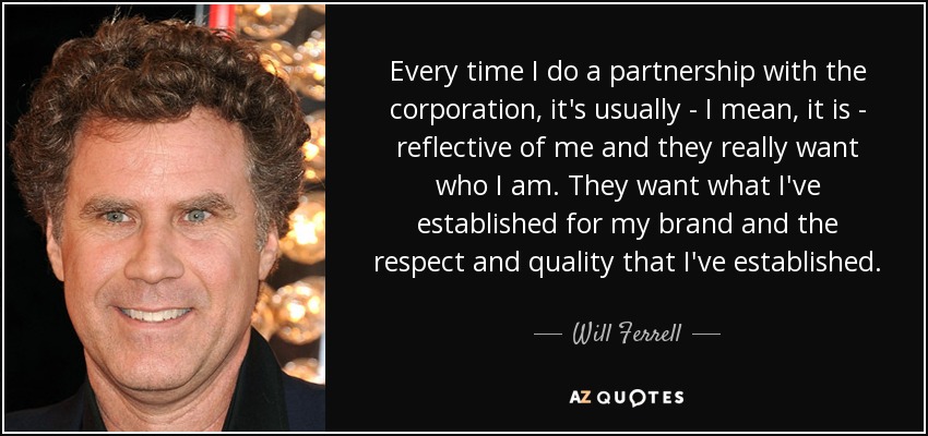 Every time I do a partnership with the corporation, it's usually - I mean, it is - reflective of me and they really want who I am. They want what I've established for my brand and the respect and quality that I've established. - Will Ferrell