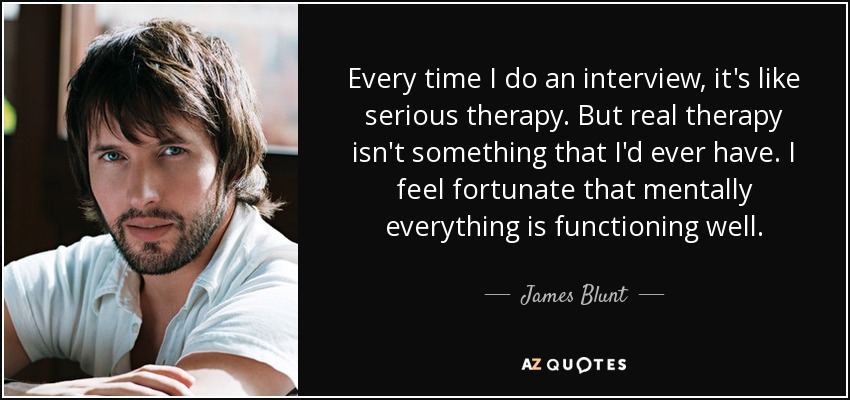 Every time I do an interview, it's like serious therapy. But real therapy isn't something that I'd ever have. I feel fortunate that mentally everything is functioning well. - James Blunt