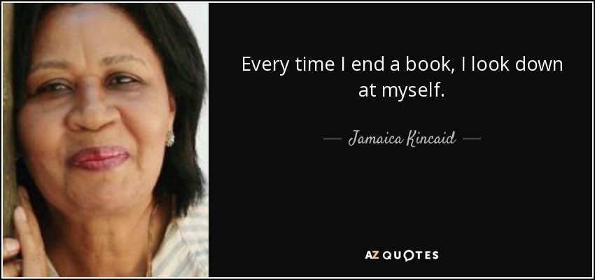 Every time I end a book, I look down at myself. - Jamaica Kincaid