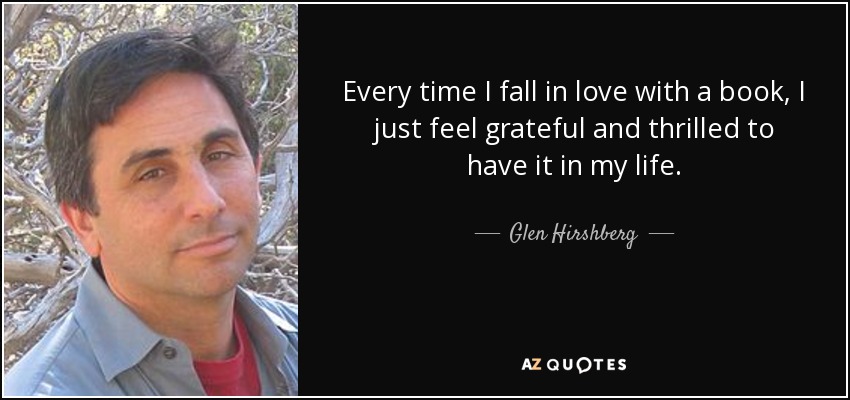 Every time I fall in love with a book, I just feel grateful and thrilled to have it in my life. - Glen Hirshberg