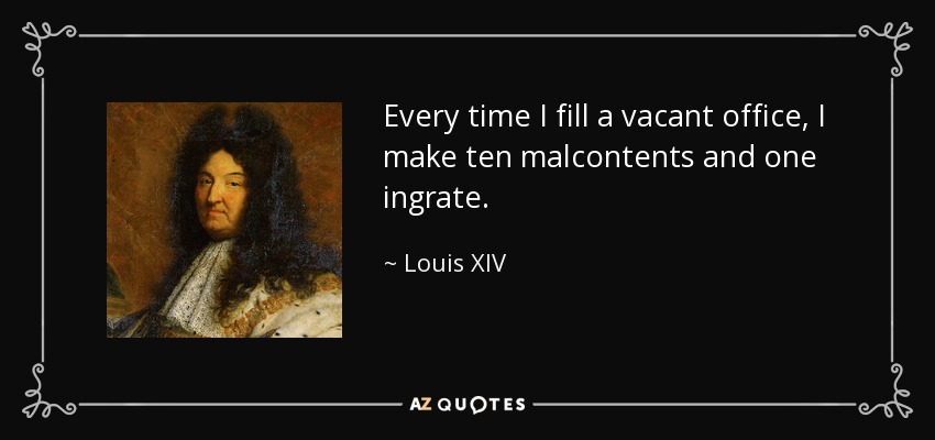 Every time I fill a vacant office, I make ten malcontents and one ingrate. - Louis XIV