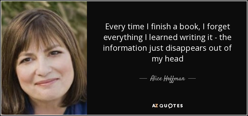 Every time I finish a book, I forget everything I learned writing it - the information just disappears out of my head - Alice Hoffman